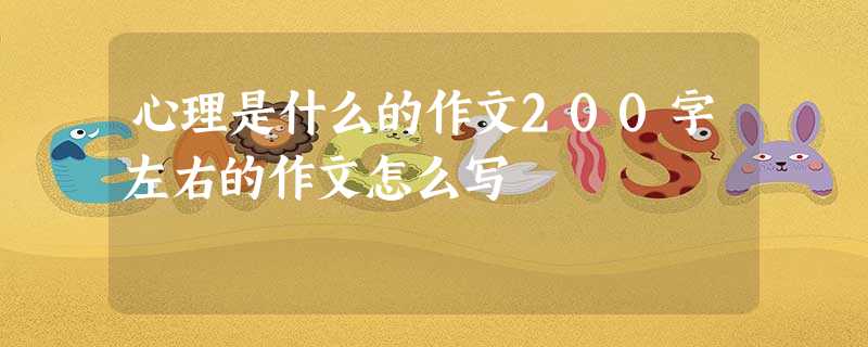 心理是什么的作文200字左右的作文怎么写 心理是什么的作文200字左右的作文怎么写