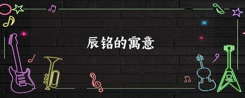 辰铭的寓意 辰铭的寓意