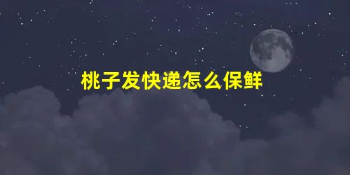桃子发快递怎么保鲜 桃子发快递怎么保鲜