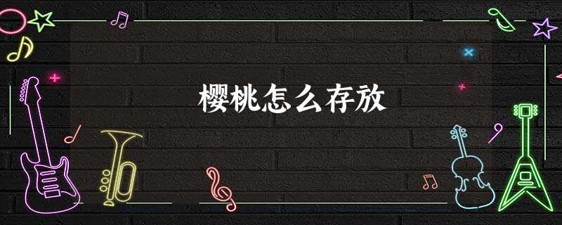 樱桃怎么存放 樱桃怎么存放