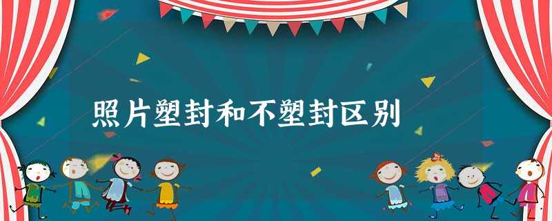 照片塑封和不塑封区别 照片塑封和不塑封区别