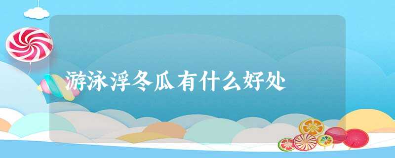 游泳浮冬瓜有什么好处 游泳浮冬瓜有什么好处