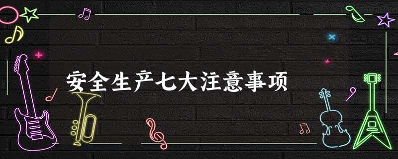 安全生产七大注意事项 安全生产七大注意事项