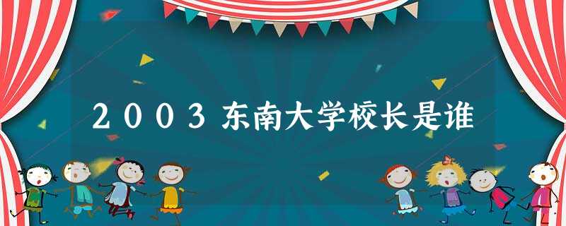 2003东南大学校长是谁 2003东南大学校长是谁