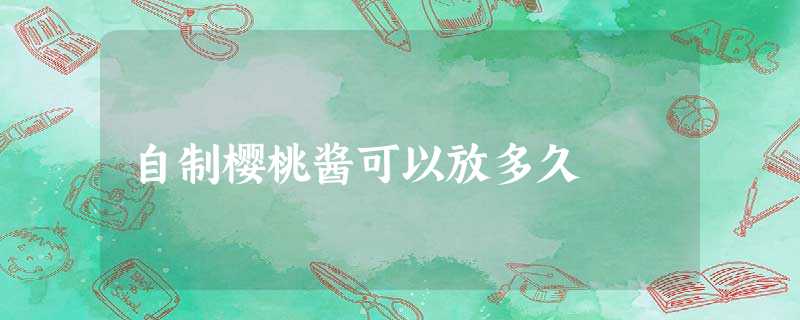 自制樱桃酱可以放多久 自制樱桃酱可以放多久