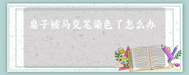 桌子被马克笔染色了怎么办 桌子被马克笔染色了怎么办