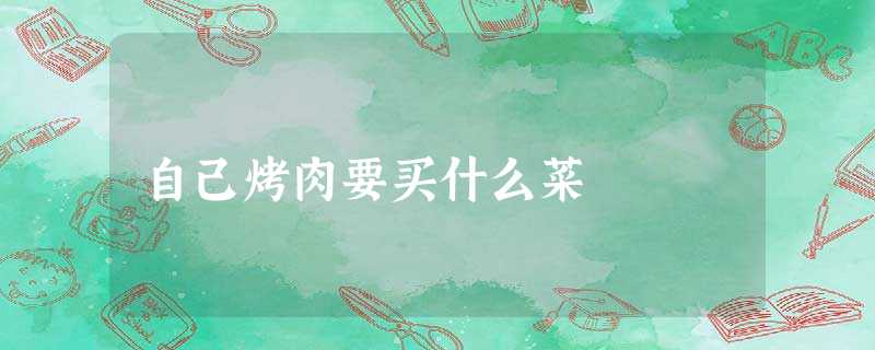 自己烤肉要买什么菜 自己烤肉要买什么菜