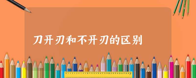 刀开刃和不开刃的区别 刀开刃和不开刃的区别
