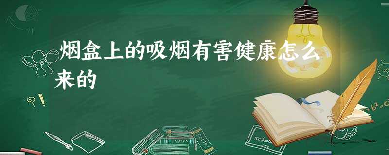 烟盒上的吸烟有害健康怎么来的 烟盒上的吸烟有害健康怎么来的