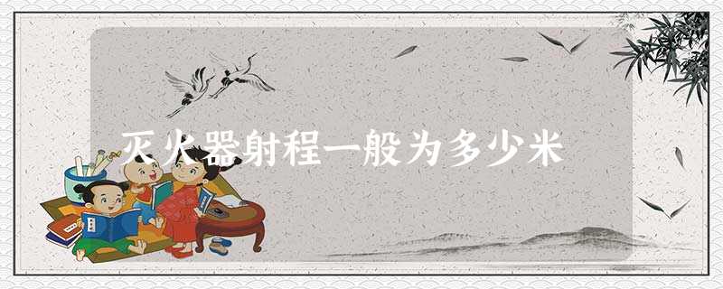 灭火器射程一般为多少米 灭火器射程一般为多少米