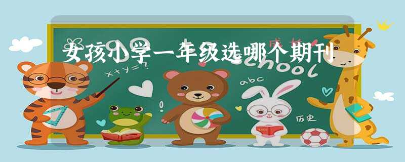 女孩小学一年级选哪个期刊 女孩小学一年级选哪个期刊
