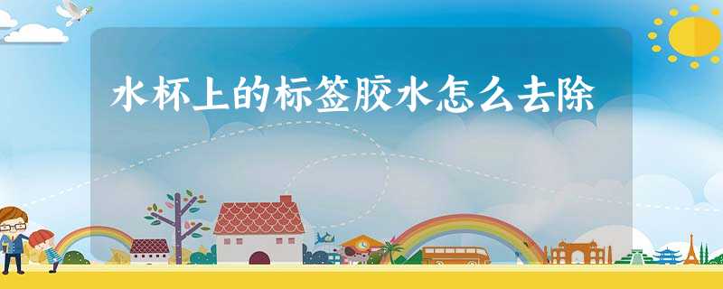 水杯上的标签胶水怎么去除 水杯上的标签胶水怎么去除