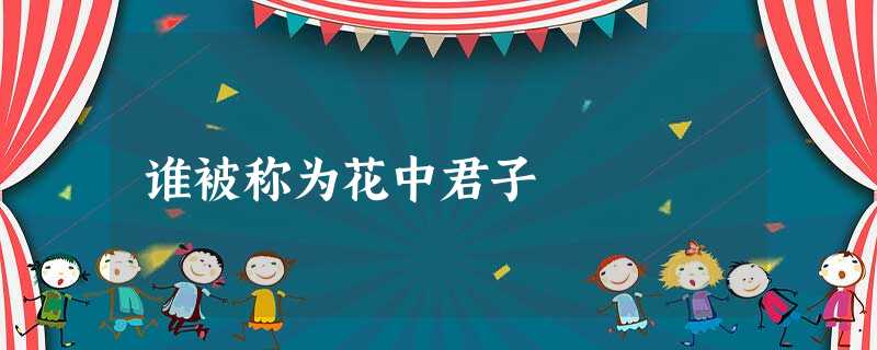 谁被称为花中君子 谁被称为花中君子