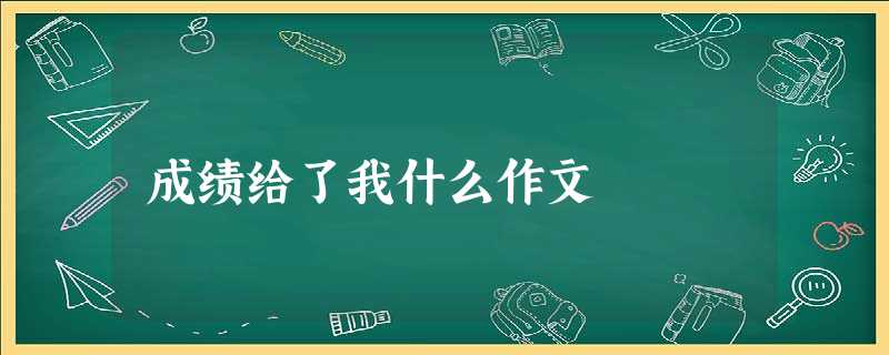 成绩给了我什么作文 成绩给了我什么作文