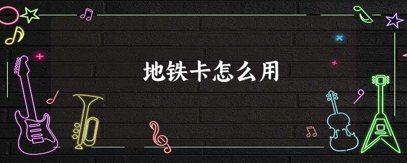 地铁卡怎么用 地铁卡怎么用