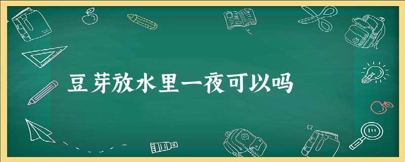 豆芽放水里一夜可以吗 豆芽放水里一夜可以吗