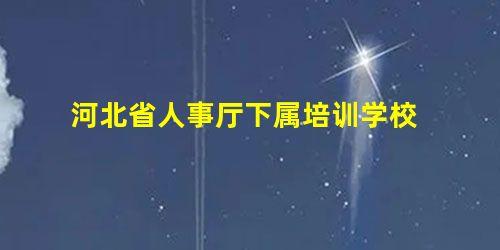 河北省人事厅下属培训学校 河北省人事厅下属培训学校