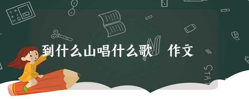 到什么山唱什么歌 作文 到什么山唱什么歌 作文