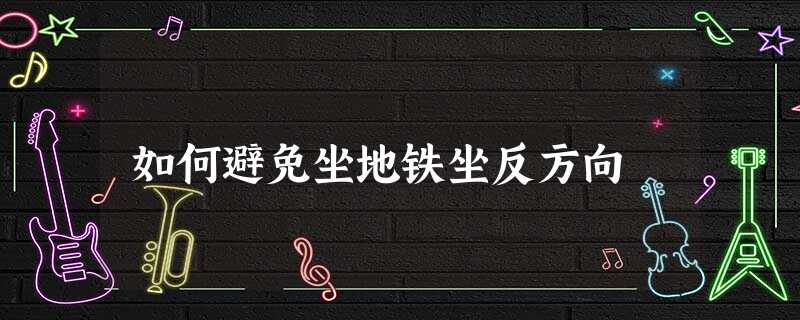 如何避免坐地铁坐反方向 如何避免坐地铁坐反方向