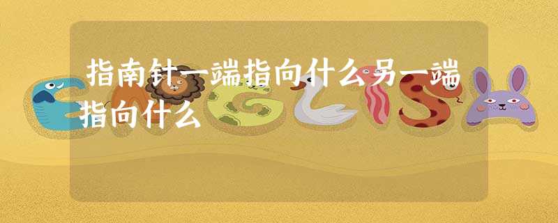 指南针一端指向什么另一端指向什么 指南针一端指向什么另一端指向什么