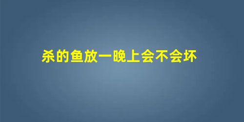 杀的鱼放一晚上会不会坏 杀的鱼放一晚上会不会坏