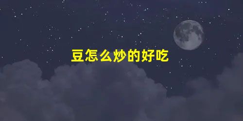豆怎么炒的好吃 豆怎么炒的好吃