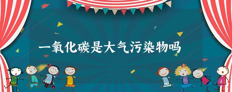 一氧化碳是大气污染物吗 一氧化碳是大气污染物吗