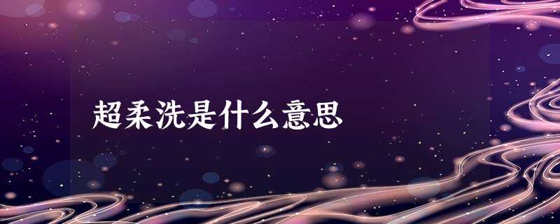 超柔洗是什么意思 超柔洗是什么意思