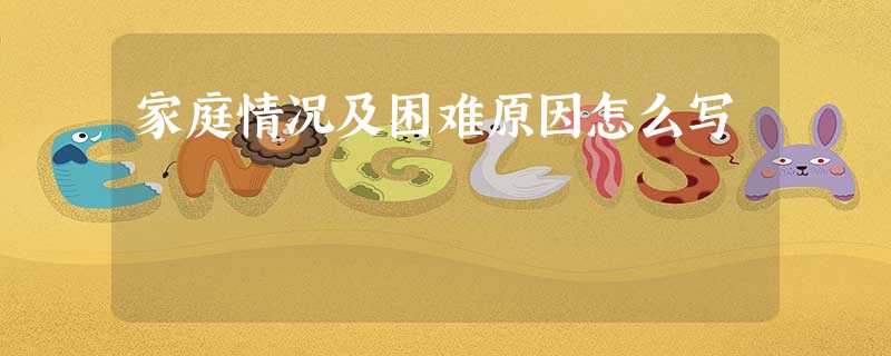 家庭情况及困难原因怎么写 家庭情况及困难原因怎么写