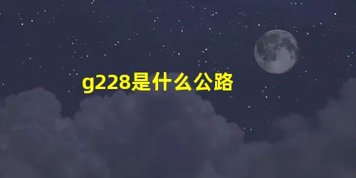 g228是什么公路 g228是什么公路