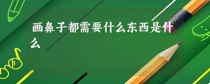 画鼻子都需要什么东西是什么 画鼻子都需要什么东西是什么