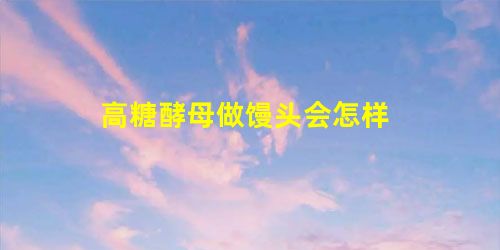 高糖酵母做馒头会怎样 高糖酵母做馒头会怎样