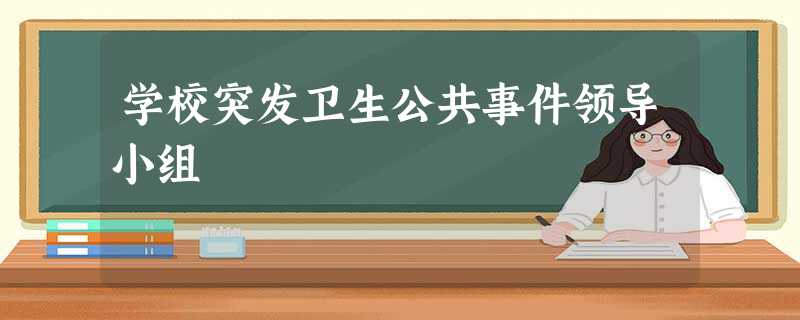 学校突发卫生公共事件领导小组 学校突发卫生公共事件领导小组