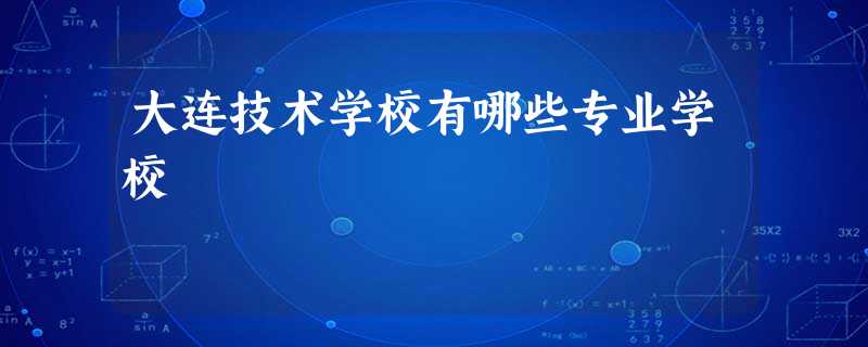 大连技术学校有哪些专业学校 大连技术学校有哪些专业学校