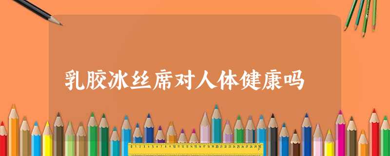 乳胶冰丝席对人体健康吗 乳胶冰丝席对人体健康吗