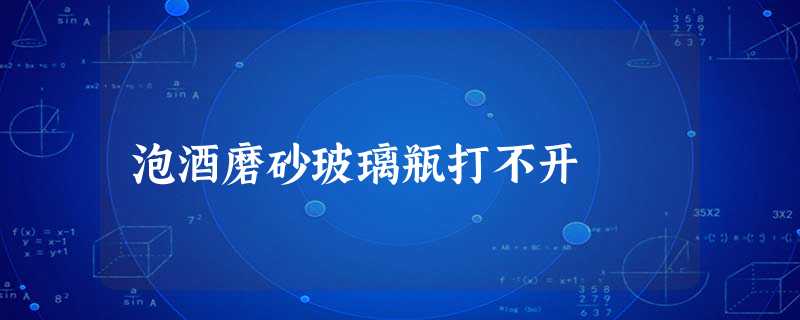 泡酒磨砂玻璃瓶打不开 泡酒磨砂玻璃瓶打不开