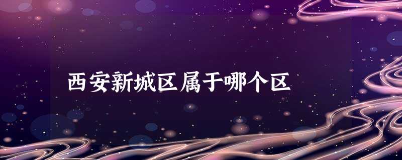 西安新城区属于哪个区 西安新城区属于哪个区