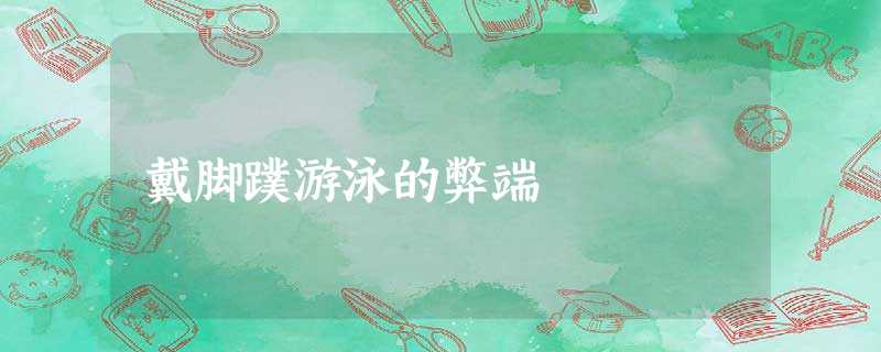 戴脚蹼游泳的弊端 戴脚蹼游泳的弊端