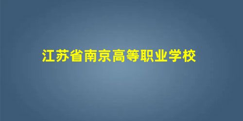 江苏省南京高等职业学校 江苏省南京高等职业学校