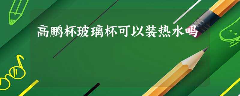 高鹏杯玻璃杯可以装热水吗 高鹏杯玻璃杯可以装热水吗