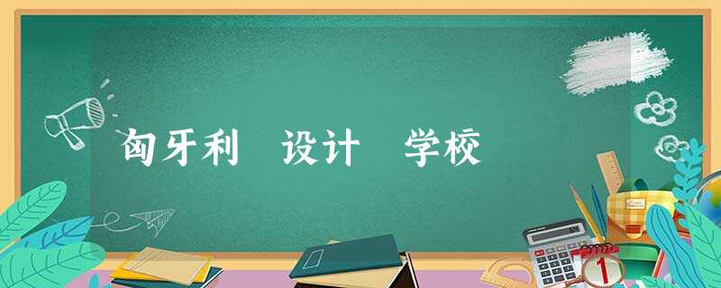 匈牙利 设计 学校 匈牙利 设计 学校