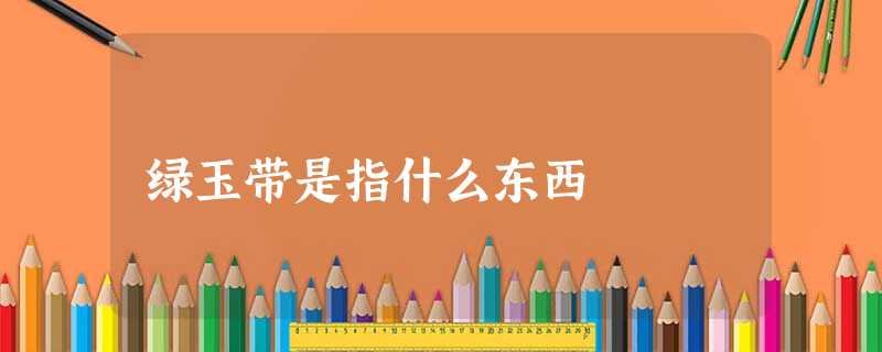 绿玉带是指什么东西 绿玉带是指什么东西