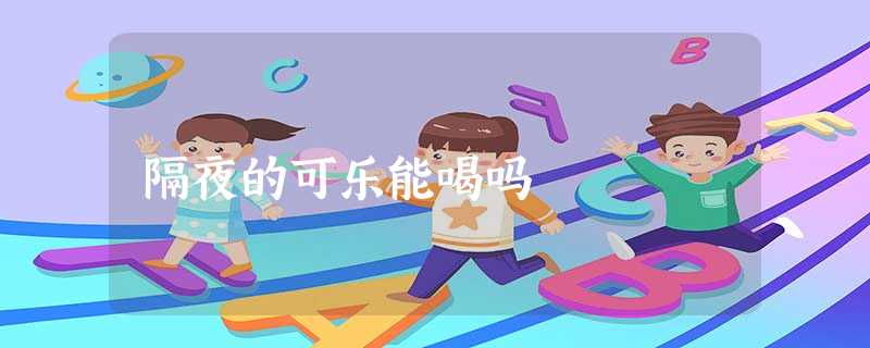 隔夜的可乐能喝吗 隔夜的可乐能喝吗