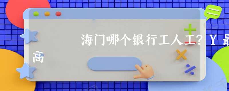 海门哪个银行工人工?Y最高 海门哪个银行工人工?Y最高