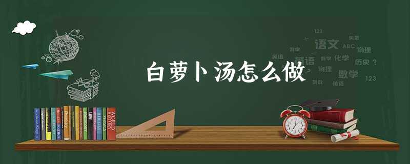 白萝卜汤怎么做 白萝卜汤怎么做