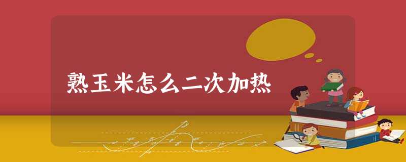 熟玉米怎么二次加热 熟玉米怎么二次加热