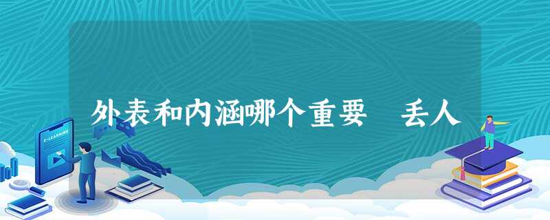 外表和内涵哪个重要 丢人 外表和内涵哪个重要 丢人