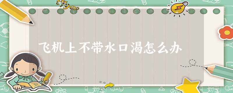 飞机上不带水口渴怎么办 飞机上不带水口渴怎么办