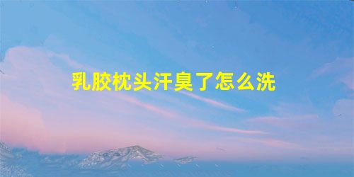 乳胶枕头汗臭了怎么洗 乳胶枕头汗臭了怎么洗