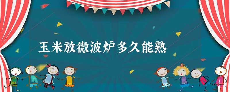 玉米放微波炉多久能熟 玉米放微波炉多久能熟